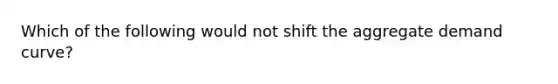 Which of the following would not shift the aggregate demand curve?