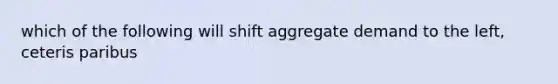 which of the following will shift <a href='https://www.questionai.com/knowledge/kXfli79fsU-aggregate-demand' class='anchor-knowledge'>aggregate demand</a> to the left, ceteris paribus