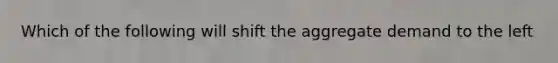 Which of the following will shift the aggregate demand to the left