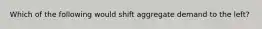 Which of the following would shift aggregate demand to the left?