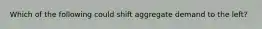 Which of the following could shift aggregate demand to the left?