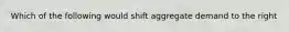 Which of the following would shift aggregate demand to the right