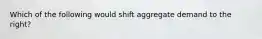 Which of the following would shift aggregate demand to the right?