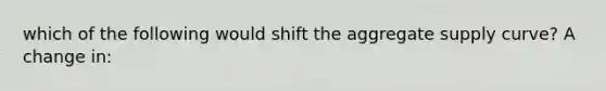 which of the following would shift the aggregate supply curve? A change in: