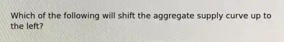 Which of the following will shift the aggregate supply curve up to the left?