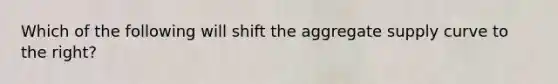 Which of the following will shift the aggregate supply curve to the right?