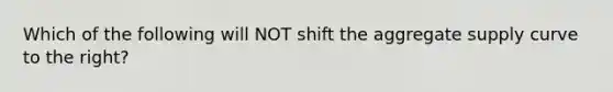 Which of the following will NOT shift the aggregate supply curve to the right?