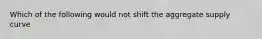 Which of the following would not shift the aggregate supply curve