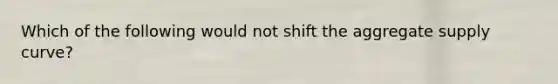 Which of the following would not shift the aggregate supply curve?