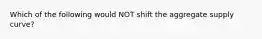 Which of the following would NOT shift the aggregate supply curve?