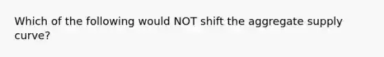 Which of the following would NOT shift the aggregate supply curve?