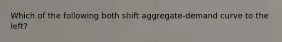 Which of the following both shift aggregate-demand curve to the left?