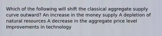 Which of the following will shift the classical aggregate supply curve outward? An increase in the money supply A depletion of natural resources A decrease in the aggregate price level Improvements in technology