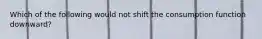 Which of the following would not shift the consumption function downward?