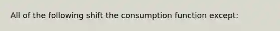 All of the following shift the consumption function except: