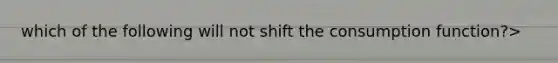 which of the following will not shift the consumption function?>