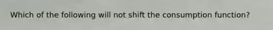 Which of the following will not shift the consumption function?