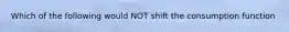 Which of the following would NOT shift the consumption function