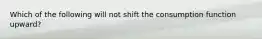 Which of the following will not shift the consumption function upward?