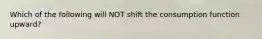 Which of the following will NOT shift the consumption function upward?