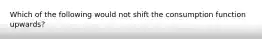 Which of the following would not shift the consumption function upwards?