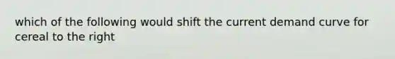 which of the following would shift the current demand curve for cereal to the right