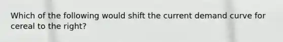 Which of the following would shift the current demand curve for cereal to the right?
