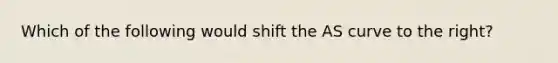 Which of the following would shift the AS curve to the right?