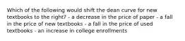 Which of the following would shift the dean curve for new textbooks to the right? - a decrease in the price of paper - a fall in the price of new textbooks - a fall in the price of used textbooks - an increase in college enrollments