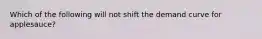 Which of the following will not shift the demand curve for applesauce?