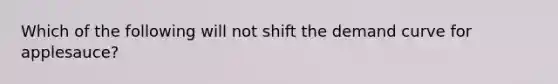 Which of the following will not shift the demand curve for applesauce?