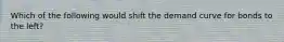 Which of the following would shift the demand curve for bonds to the​ left?