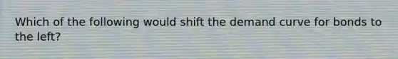 Which of the following would shift the demand curve for bonds to the​ left?