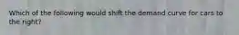 Which of the following would shift the demand curve for cars to the right?