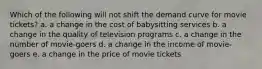 Which of the following will not shift the demand curve for movie tickets? a. a change in the cost of babysitting services b. a change in the quality of television programs c. a change in the number of movie-goers d. a change in the income of movie-goers e. a change in the price of movie tickets