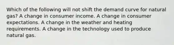 Which of the following will not shift the demand curve for natural gas? A change in consumer income. A change in consumer expectations. A change in the weather and heating requirements. A change in the technology used to produce natural gas.