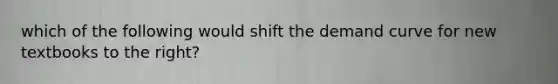 which of the following would shift the demand curve for new textbooks to the right?