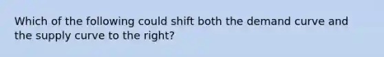 Which of the following could shift both the demand curve and the supply curve to the right?