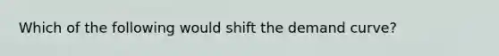 Which of the following would shift the demand curve?