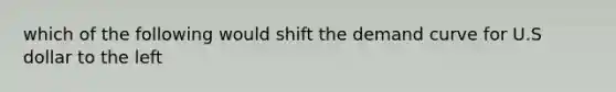 which of the following would shift the demand curve for U.S dollar to the left