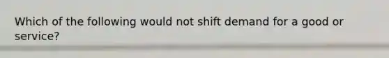 Which of the following would not shift demand for a good or service?