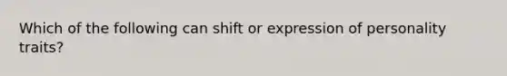 Which of the following can shift or expression of personality traits?