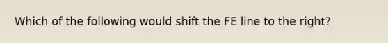 Which of the following would shift the ​FE​ line to the right?