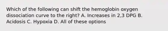 Which of the following can shift the hemoglobin oxygen dissociation curve to the right? A. Increases in 2,3 DPG B. Acidosis C. Hypoxia D. All of these options