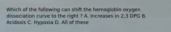 Which of the following can shift the hemoglobin oxygen dissociation curve to the right ? A. Increases in 2,3 DPG B. Acidosis C. Hypoxia D. All of these