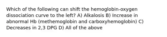 Which of the following can shift the hemoglobin-oxygen dissociation curve to the left? A) Alkalosis B) Increase in abnormal Hb (methemoglobin and carboxyhemoglobin) C) Decreases in 2,3 DPG D) All of the above