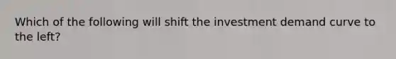 Which of the following will shift the investment demand curve to the left?