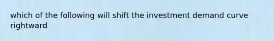 which of the following will shift the investment demand curve rightward