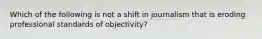 Which of the following is not a shift in journalism that is eroding professional standards of objectivity?