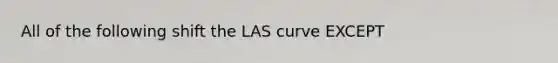 All of the following shift the LAS curve EXCEPT